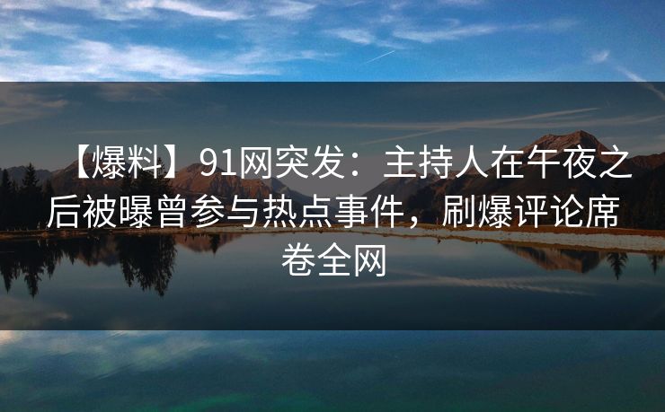 【爆料】91网突发：主持人在午夜之后被曝曾参与热点事件，刷爆评论席卷全网