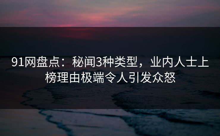91网盘点：秘闻3种类型，业内人士上榜理由极端令人引发众怒