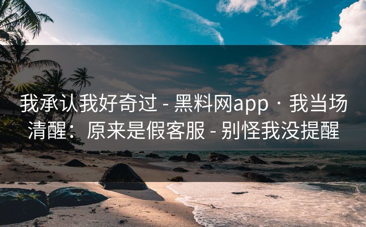 我承认我好奇过 - 黑料网app · 我当场清醒：原来是假客服 - 别怪我没提醒