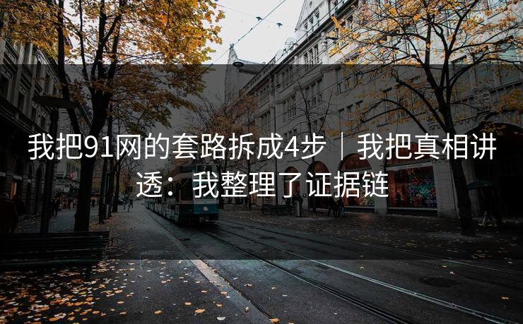 我把91网的套路拆成4步｜我把真相讲透：我整理了证据链