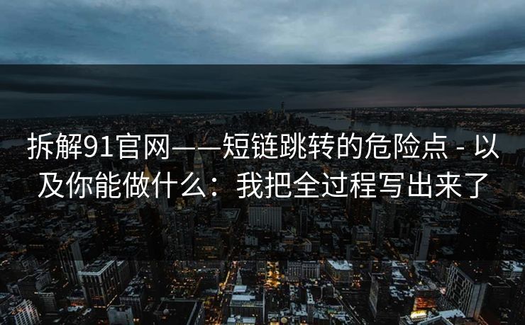 拆解91官网——短链跳转的危险点 - 以及你能做什么：我把全过程写出来了