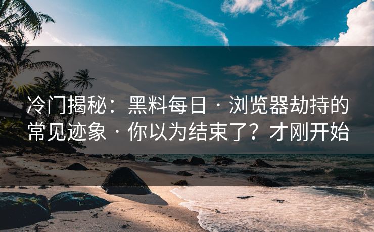 冷门揭秘:黑料每日 · 浏览器劫持的常见迹象 · 你以为结束了?才刚开始 冷门揭秘:黑料每日 · 浏览器劫持的常见迹象 · 你以为结束了?才刚开始