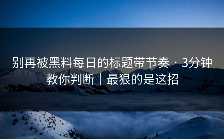 别再被黑料每日的标题带节奏 · 3分钟教你判断|最狠的是这招 别再被黑料每日的标题带节奏 · 3分钟教你判断|最狠的是这招