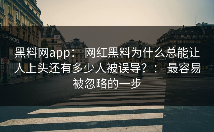 黑料网app： 网红黑料为什么总能让人上头还有多少人被误导？： 最容易被忽略的一步