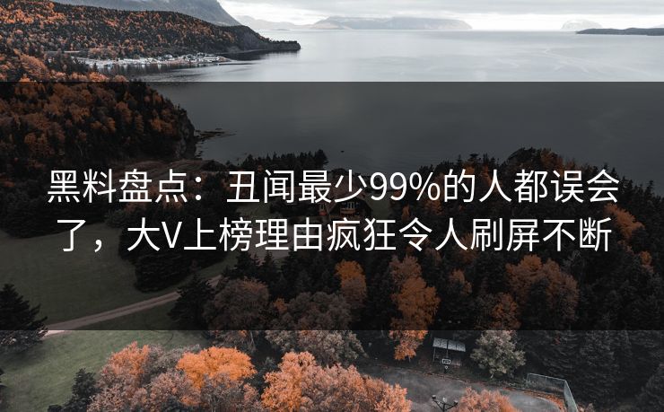 黑料盘点:丑闻最少99%的人都误会了,大V上榜理由疯狂令人刷屏不断 黑料盘点:丑闻最少99%的人都误会了,大V上榜理由疯狂令人刷屏不断