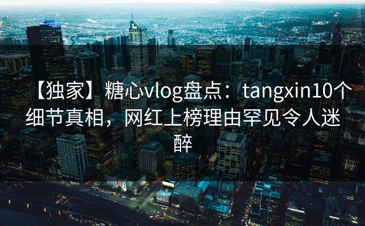 【独家】糖心vlog盘点:tangxin10个细节真相,网红上榜理由罕见令人迷醉 【独家】糖心vlog盘点:tangxin10个细节真相,网红上榜理由罕见令人迷醉