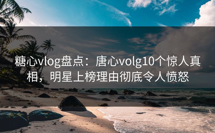 糖心vlog盘点:唐心volg10个惊人真相,明星上榜理由彻底令人愤怒 糖心vlog盘点:唐心volg10个惊人真相,明星上榜理由彻底令人愤怒