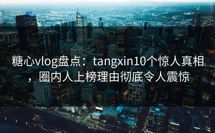 糖心vlog盘点:tangxin10个惊人真相,圈内人上榜理由彻底令人震惊 糖心vlog盘点:tangxin10个惊人真相,圈内人上榜理由彻底令人震惊