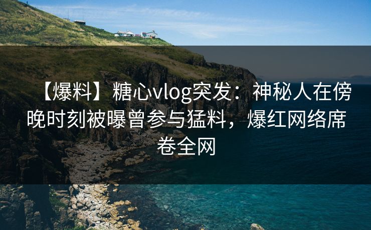 【爆料】糖心vlog突发:神秘人在傍晚时刻被曝曾参与猛料,爆红网络席卷全网 【爆料】糖心vlog突发:神秘人在傍晚时刻被曝曾参与猛料,爆红网络席卷全网