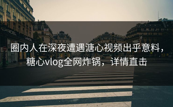 圈内人在深夜遭遇溏心视频出乎意料，糖心vlog全网炸锅，详情直击