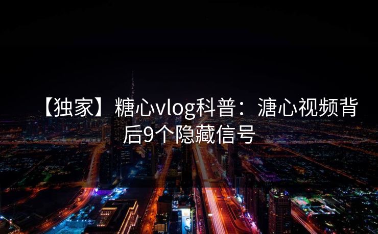 【独家】糖心vlog科普:溏心视频背后9个隐藏信号 【独家】糖心vlog科普:溏心视频背后9个隐藏信号