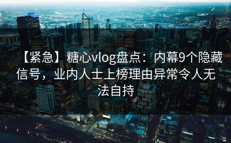 【紧急】糖心vlog盘点:内幕9个隐藏信号,业内人士上榜理由异常令人无法自持 【紧急】糖心vlog盘点:内幕9个隐藏信号,业内人士上榜理由异常令人无法自持