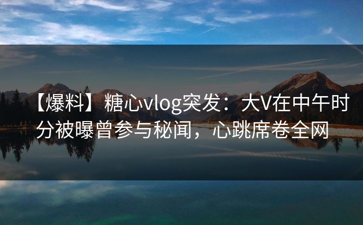 【爆料】糖心vlog突发:大V在中午时分被曝曾参与秘闻,心跳席卷全网 【爆料】糖心vlog突发:大V在中午时分被曝曾参与秘闻,心跳席卷全网