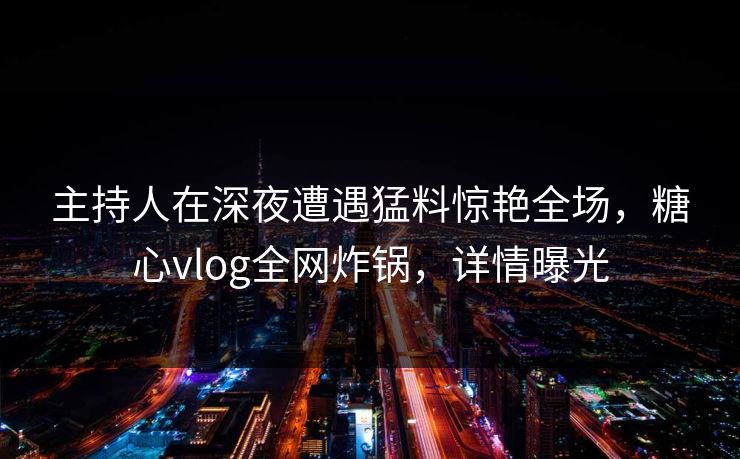 主持人在深夜遭遇猛料惊艳全场，糖心vlog全网炸锅，详情曝光