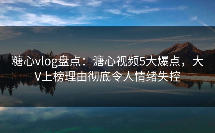 糖心vlog盘点:溏心视频5大爆点,大V上榜理由彻底令人情绪失控 糖心vlog盘点:溏心视频5大爆点,大V上榜理由彻底令人情绪失控
