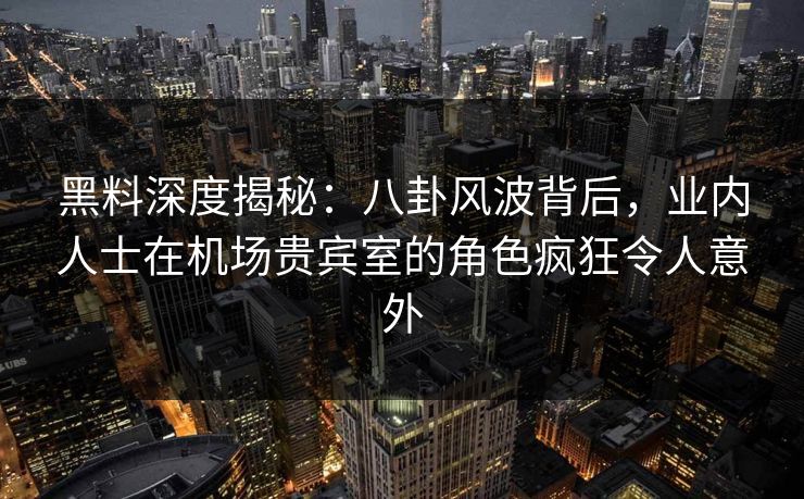 黑料深度揭秘:八卦风波背后,业内人士在机场贵宾室的角色疯狂令人意外 黑料深度揭秘:八卦风波背后,业内人士在机场贵宾室的角色疯狂令人意外