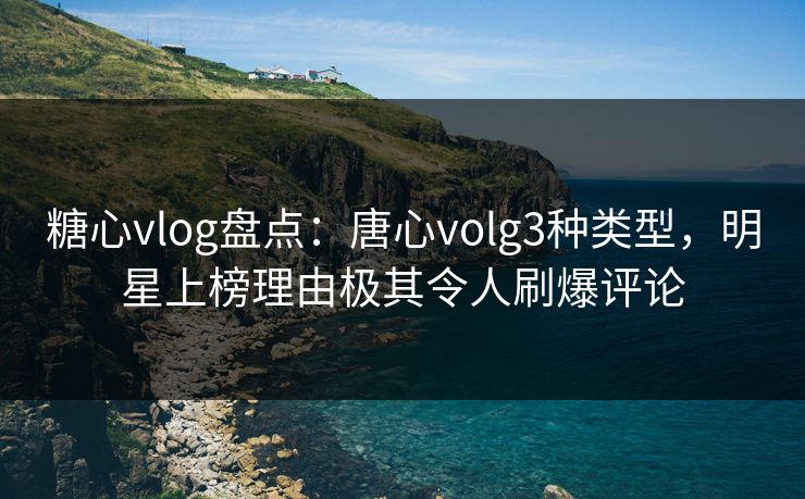 糖心vlog盘点:唐心volg3种类型,明星上榜理由极其令人刷爆评论 糖心vlog盘点:唐心volg3种类型,明星上榜理由极其令人刷爆评论