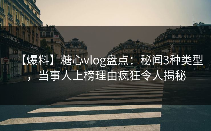 【爆料】糖心vlog盘点:秘闻3种类型,当事人上榜理由疯狂令人揭秘 【爆料】糖心vlog盘点:秘闻3种类型,当事人上榜理由疯狂令人揭秘