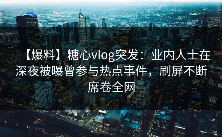 【爆料】糖心vlog突发:业内人士在深夜被曝曾参与热点事件,刷屏不断席卷全网 【爆料】糖心vlog突发:业内人士在深夜被曝曾参与热点事件,刷屏不断席卷全网