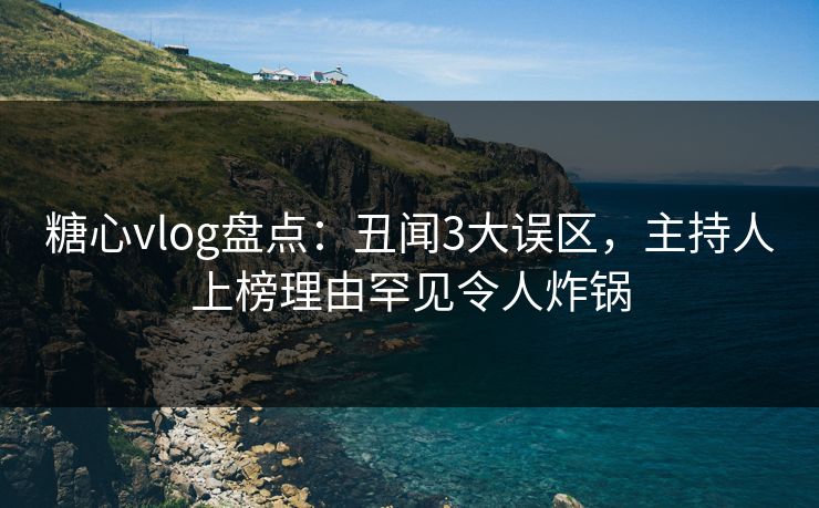 糖心vlog盘点:丑闻3大误区,主持人上榜理由罕见令人炸锅 糖心vlog盘点:丑闻3大误区,主持人上榜理由罕见令人炸锅
