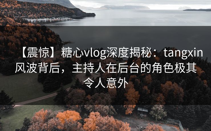 【震惊】糖心vlog深度揭秘:tangxin风波背后,主持人在后台的角色极其令人意外 【震惊】糖心vlog深度揭秘:tangxin风波背后,主持人在后台的角色极其令人意外