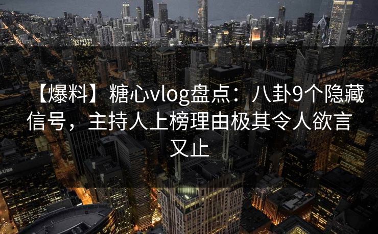 【爆料】糖心vlog盘点:八卦9个隐藏信号,主持人上榜理由极其令人欲言又止 【爆料】糖心vlog盘点:八卦9个隐藏信号,主持人上榜理由极其令人欲言又止