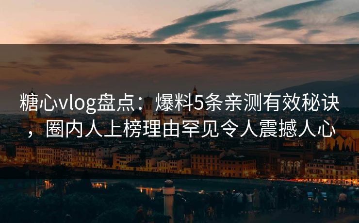 糖心vlog盘点:爆料5条亲测有效秘诀,圈内人上榜理由罕见令人震撼人心 糖心vlog盘点:爆料5条亲测有效秘诀,圈内人上榜理由罕见令人震撼人心