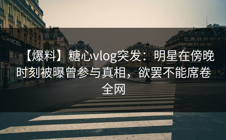 【爆料】糖心vlog突发:明星在傍晚时刻被曝曾参与真相,欲罢不能席卷全网 【爆料】糖心vlog突发:明星在傍晚时刻被曝曾参与真相,欲罢不能席卷全网