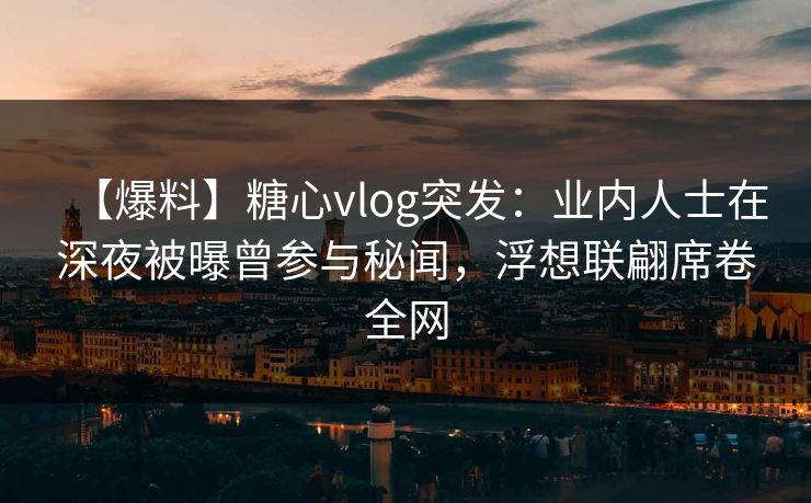 【爆料】糖心vlog突发:业内人士在深夜被曝曾参与秘闻,浮想联翩席卷全网 【爆料】糖心vlog突发:业内人士在深夜被曝曾参与秘闻,浮想联翩席卷全网