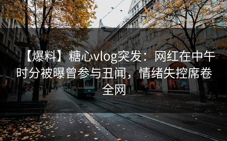 【爆料】糖心vlog突发:网红在中午时分被曝曾参与丑闻,情绪失控席卷全网 【爆料】糖心vlog突发:网红在中午时分被曝曾参与丑闻,情绪失控席卷全网