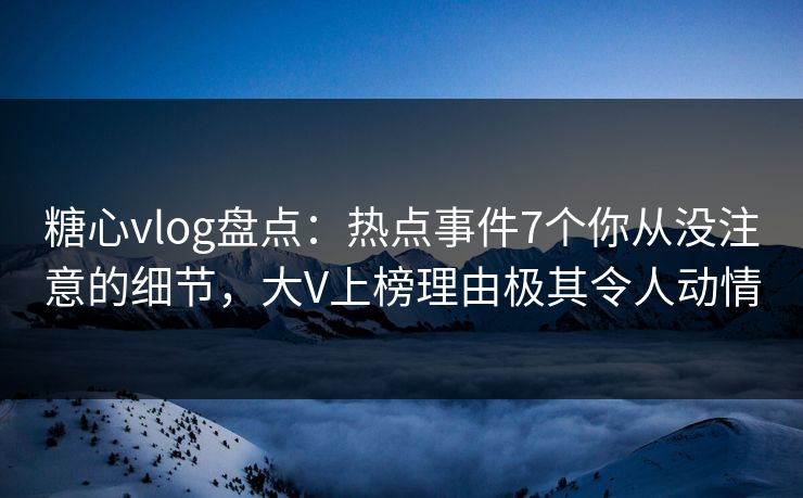糖心vlog盘点:热点事件7个你从没注意的细节,大V上榜理由极其令人动情 糖心vlog盘点:热点事件7个你从没注意的细节,大V上榜理由极其令人动情