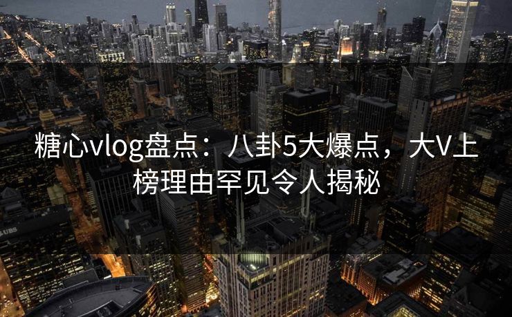 糖心vlog盘点:八卦5大爆点,大V上榜理由罕见令人揭秘 糖心vlog盘点:八卦5大爆点,大V上榜理由罕见令人揭秘
