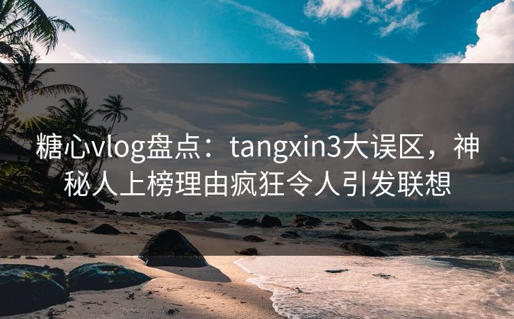 糖心vlog盘点:tangxin3大误区,神秘人上榜理由疯狂令人引发联想 糖心vlog盘点:tangxin3大误区,神秘人上榜理由疯狂令人引发联想