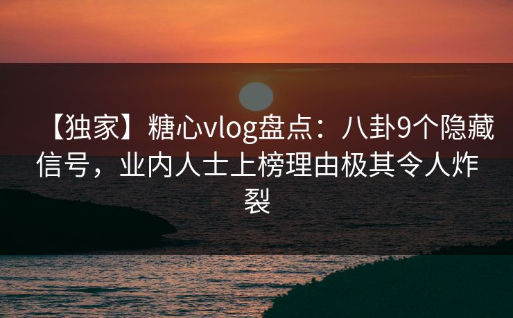 【独家】糖心vlog盘点:八卦9个隐藏信号,业内人士上榜理由极其令人炸裂 【独家】糖心vlog盘点:八卦9个隐藏信号,业内人士上榜理由极其令人炸裂