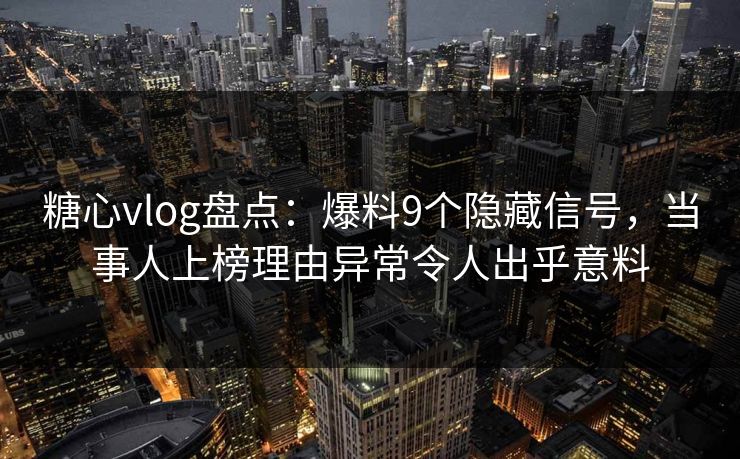 糖心vlog盘点:爆料9个隐藏信号,当事人上榜理由异常令人出乎意料 糖心vlog盘点:爆料9个隐藏信号,当事人上榜理由异常令人出乎意料