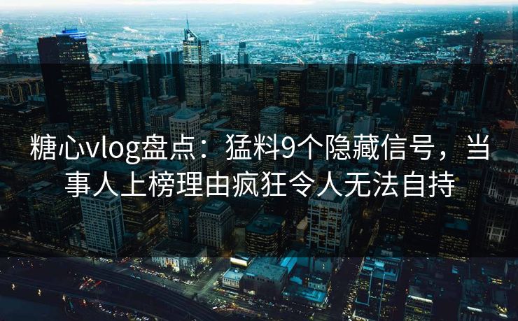 糖心vlog盘点:猛料9个隐藏信号,当事人上榜理由疯狂令人无法自持 糖心vlog盘点:猛料9个隐藏信号,当事人上榜理由疯狂令人无法自持