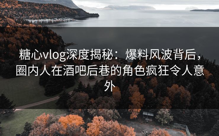 糖心vlog深度揭秘:爆料风波背后,圈内人在酒吧后巷的角色疯狂令人意外 糖心vlog深度揭秘:爆料风波背后,圈内人在酒吧后巷的角色疯狂令人意外