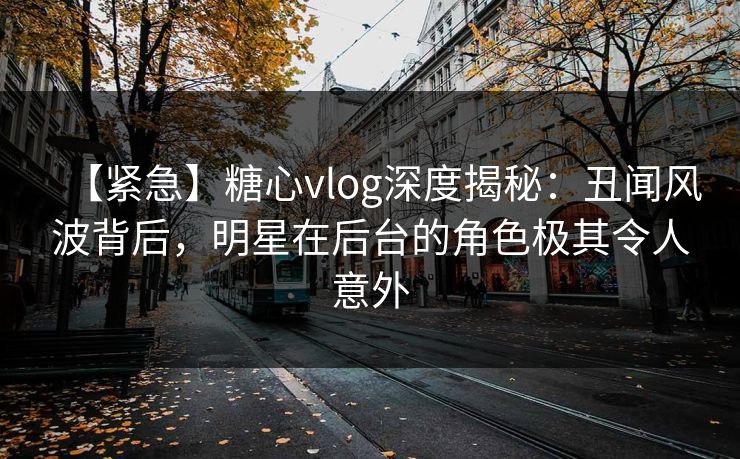 【紧急】糖心vlog深度揭秘:丑闻风波背后,明星在后台的角色极其令人意外 【紧急】糖心vlog深度揭秘:丑闻风波背后,明星在后台的角色极其令人意外