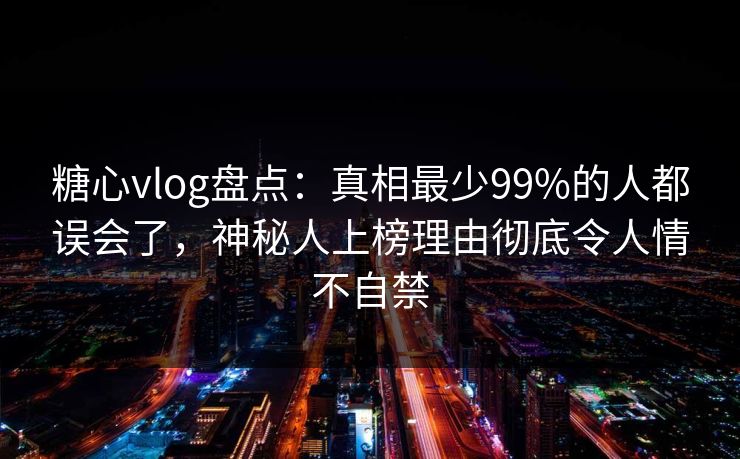 糖心vlog盘点:真相最少99%的人都误会了,神秘人上榜理由彻底令人情不自禁 糖心vlog盘点:真相最少99%的人都误会了,神秘人上榜理由彻底令人情不自禁