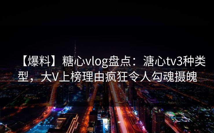 【爆料】糖心vlog盘点:溏心tv3种类型,大V上榜理由疯狂令人勾魂摄魄 【爆料】糖心vlog盘点:溏心tv3种类型,大V上榜理由疯狂令人勾魂摄魄