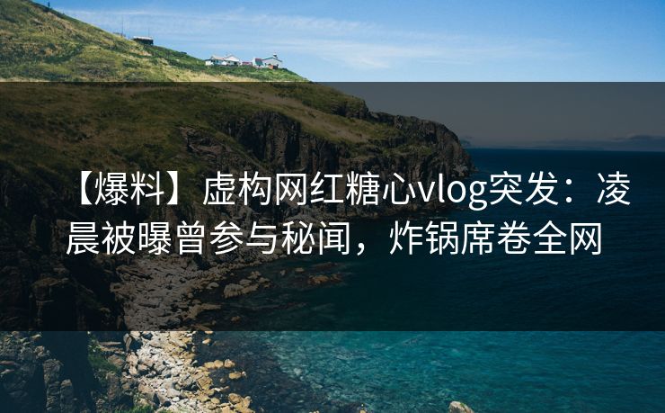 【爆料】虚构网红糖心vlog突发:凌晨被曝曾参与秘闻,炸锅席卷全网 【爆料】虚构网红糖心vlog突发:凌晨被曝曾参与秘闻,炸锅席卷全网