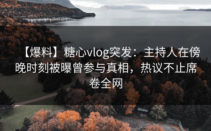【爆料】糖心vlog突发:主持人在傍晚时刻被曝曾参与真相,热议不止席卷全网 【爆料】糖心vlog突发:主持人在傍晚时刻被曝曾参与真相,热议不止席卷全网