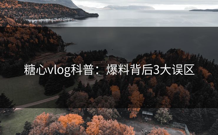 糖心vlog科普:爆料背后3大误区 糖心vlog科普:爆料背后3大误区