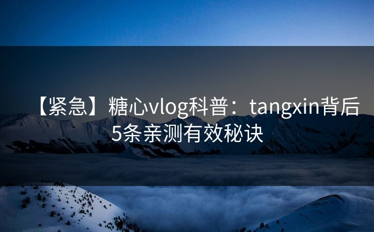 【紧急】糖心vlog科普:tangxin背后5条亲测有效秘诀 【紧急】糖心vlog科普:tangxin背后5条亲测有效秘诀