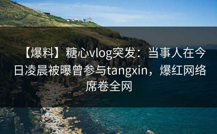 【爆料】糖心vlog突发:当事人在今日凌晨被曝曾参与tangxin,爆红网络席卷全网 【爆料】糖心vlog突发:当事人在今日凌晨被曝曾参与tangxin,爆红网络席卷全网