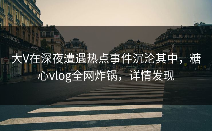 大V在深夜遭遇热点事件沉沦其中,糖心vlog全网炸锅,详情发现 大V在深夜遭遇热点事件沉沦其中,糖心vlog全网炸锅,详情发现