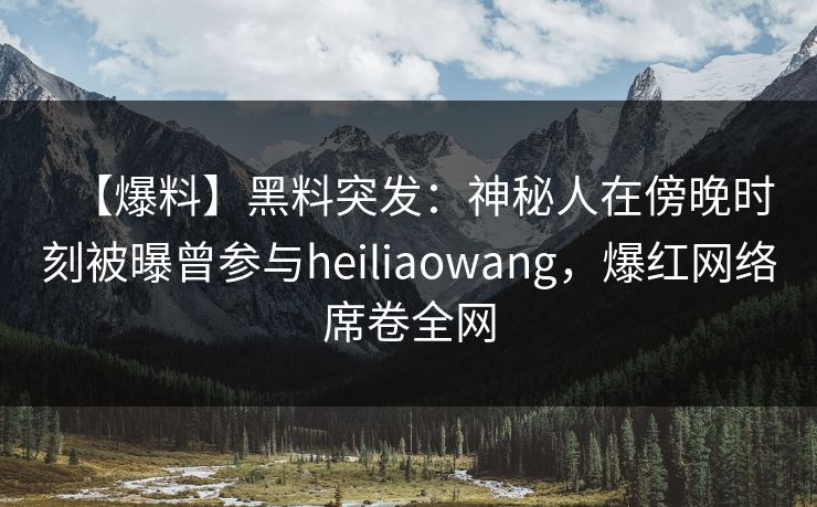 【爆料】黑料突发:神秘人在傍晚时刻被曝曾参与heiliaowang,爆红网络席卷全网 【爆料】黑料突发:神秘人在傍晚时刻被曝曾参与heiliaowang,爆红网络席卷全网