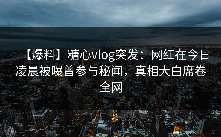 【爆料】糖心vlog突发：网红在今日凌晨被曝曾参与秘闻，真相大白席卷全网