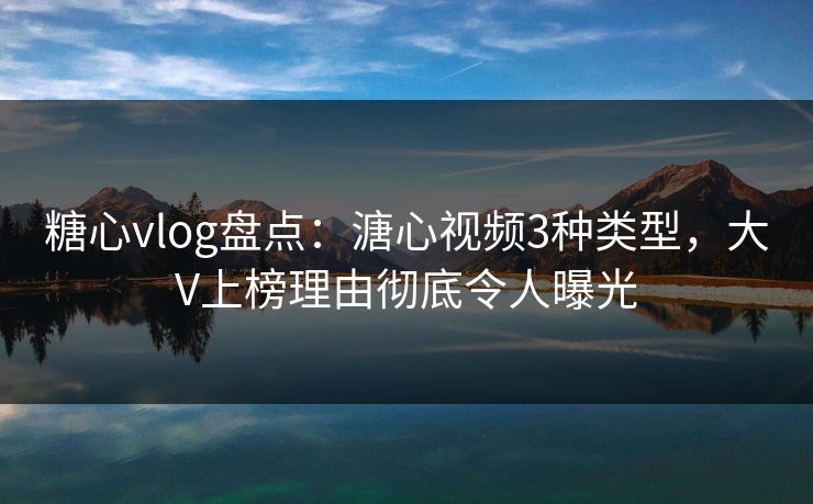 糖心vlog盘点:溏心视频3种类型,大V上榜理由彻底令人曝光 糖心vlog盘点:溏心视频3种类型,大V上榜理由彻底令人曝光
