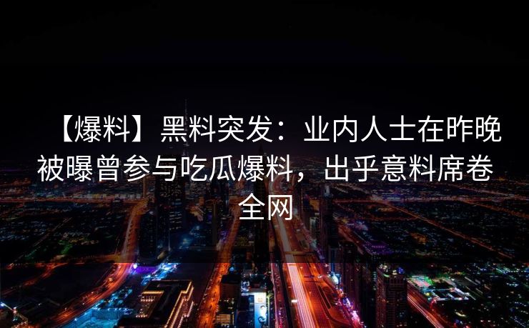【爆料】黑料突发:业内人士在昨晚被曝曾参与吃瓜爆料,出乎意料席卷全网 【爆料】黑料突发:业内人士在昨晚被曝曾参与吃瓜爆料,出乎意料席卷全网